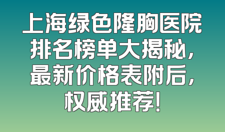 上海绿色隆胸医院排名榜单大揭秘，最新价格表附后，权威推荐！