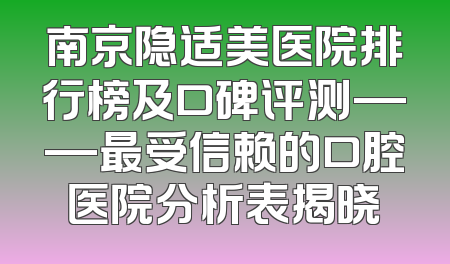 南京隐适美医院排行榜及口碑评测——最受信赖的口腔医院分析表揭晓