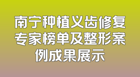 南宁种植义齿修复专家榜单及整形案例成果展示