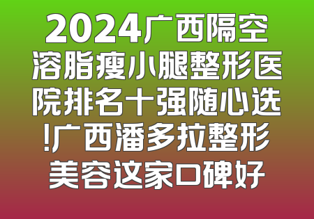 2024广西隔空溶脂瘦小腿整形医院排名十强随心选！广西潘多拉整形美容这家口碑好