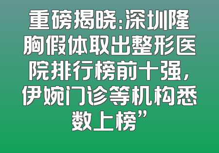 重磅揭晓：深圳隆胸假体取出整形医院排行榜前十强，伊婉门诊等机构悉数上榜”