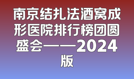 南京结扎法酒窝成形医院排行榜团圆盛会——2024版