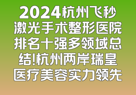 2024杭州飞秒激光手术整形医院排名十强多领域总结！杭州两岸瑞皇医疗美容实力领先