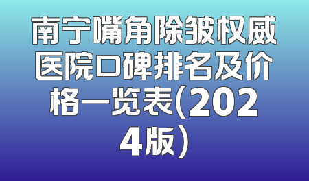 南宁嘴角除皱权威医院口碑排名及价格一览表（2024版）