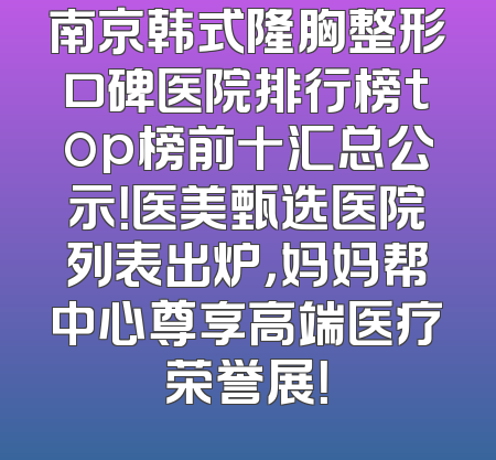 南京韩式隆胸整形口碑医院排行榜top榜前十汇总公示！医美甄选医院列表出炉，妈妈帮中心尊享高端医疗荣誉展！