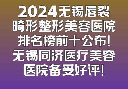 2024无锡唇裂畸形整形美容医院排名榜前十公布！无锡同济医疗美容医院备受好评！