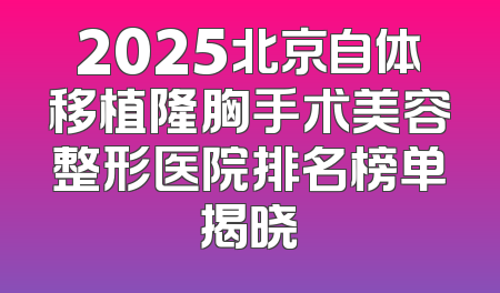 2025北京自体移植隆胸手术美容整形医院排名榜单揭晓