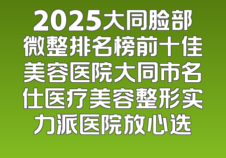 2025大同脸部微整排名榜前十佳美容医院大同市名仕医疗美容整形实力派医院放心选