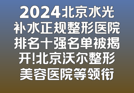 2024北京水光补水正规整形医院排名十强名单被揭开！北京沃尔整形美容医院等领衔