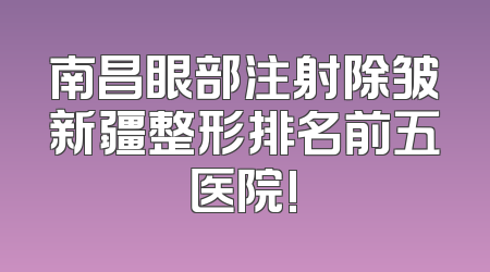 南昌眼部注射除皱新疆整形排名前五医院!