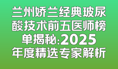 兰州娇兰经典玻尿酸技术前五医师榜单揭秘：2025年度精选专家解析
