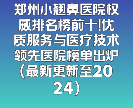 郑州小翘鼻医院权威排名榜前十！优质服务与医疗技术领先医院榜单出炉（最新更新至2024）