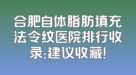 合肥自体脂肪填充法令纹医院排行收录：建议收藏！