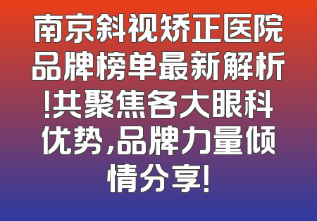 南京斜视矫正医院品牌榜单最新解析！共聚焦各大眼科优势，品牌力量倾情分享！