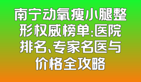 南宁动氧瘦小腿整形权威榜单：医院排名、专家名医与价格全攻略