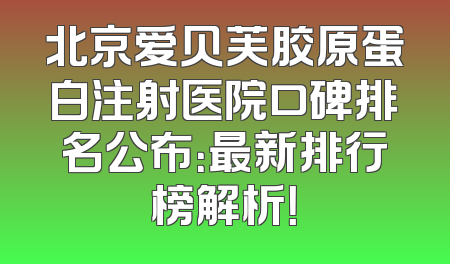 北京爱贝芙胶原蛋白注射医院口碑排名公布：最新排行榜解析！