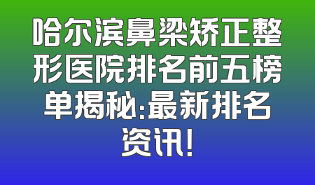 哈尔滨鼻梁矫正整形医院排名前五榜单揭秘：最新排名资讯！