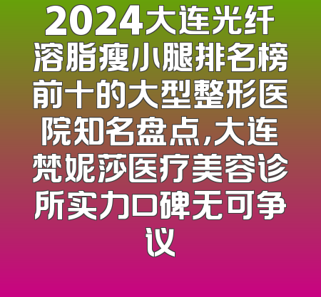 2024大连光纤溶脂瘦小腿排名榜前十的大型整形医院知名盘点，大连梵妮莎医疗美容诊所实力口碑无可争议