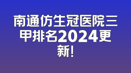 南通仿生冠医院三甲排名2024更新！
