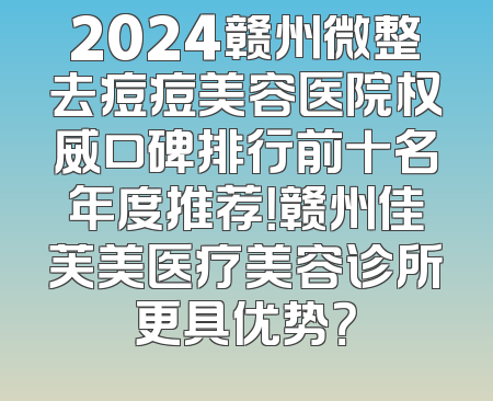 2024赣州微整去痘痘美容医院权威口碑排行前十名年度推荐！赣州佳芙美医疗美容诊所更具优势？