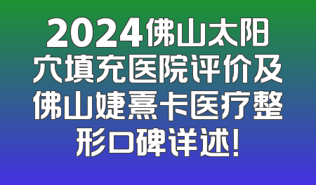 2024佛山太阳穴填充医院评价及佛山婕熹卡医疗整形口碑详述！