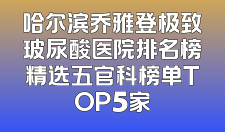 哈尔滨乔雅登极致玻尿酸医院排名榜精选五官科榜单TOP5家
