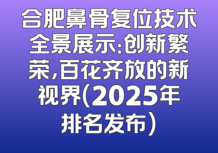 合肥鼻骨复位技术全景展示：创新繁荣，百花齐放的新视界（2025年排名发布）