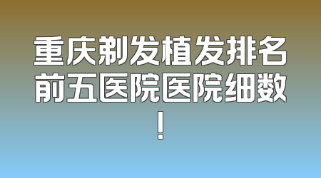 重庆剃发植发排名前五医院医院细数!