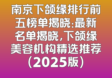 南京下颌缘排行前五榜单揭晓：最新名单揭晓，下颌缘美容机构精选推荐（2025版）