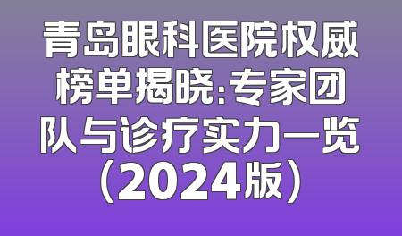 青岛眼科医院权威榜单揭晓：专家团队与诊疗实力一览（2024版）