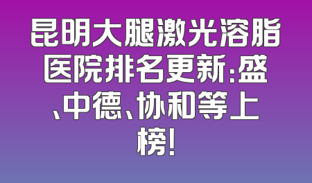 昆明大腿激光溶脂医院排名更新：盛、中德、协和等上榜！