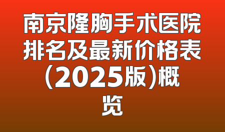 南京隆胸手术医院排名及最新价格表（2025版）概览