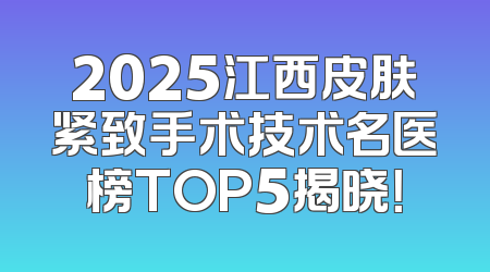 2025江西皮肤紧致手术技术名医榜TOP5揭晓！