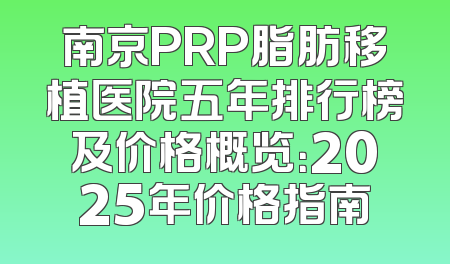 南京PRP脂肪移植医院五年排行榜及价格概览：2025年价格指南