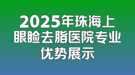 2025年珠海上眼睑去脂医院专业优势展示