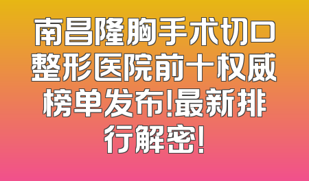 南昌隆胸手术切口整形医院前十权威榜单发布！最新排行解密！