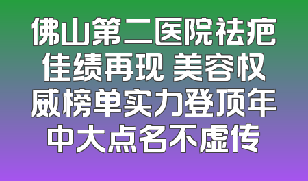 佛山第二医院祛疤佳绩再现 美容权威榜单实力登顶年中大点名不虚传