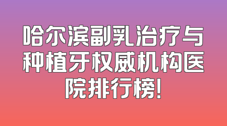 哈尔滨副乳治疗与种植牙权威机构医院排行榜！