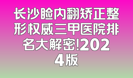 长沙睑内翻矫正整形权威三甲医院排名大解密！2024版