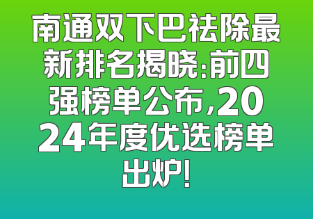 南通双下巴祛除最新排名揭晓：前四强榜单公布，2024年度优选榜单出炉！