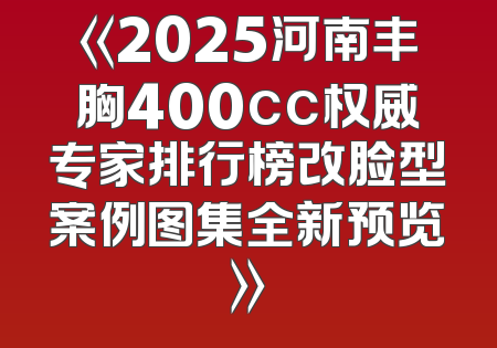 《2025河南丰胸400cc权威专家排行榜改脸型案例图集全新预览》