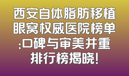 西安自体脂肪移植眼窝权威医院榜单：口碑与审美并重排行榜揭晓！