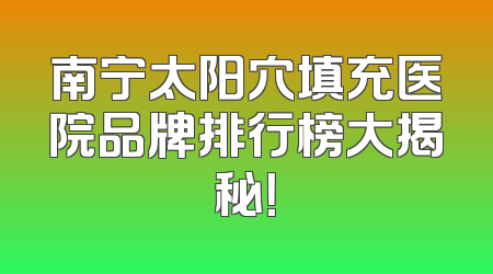 南宁太阳穴填充医院品牌排行榜大揭秘！