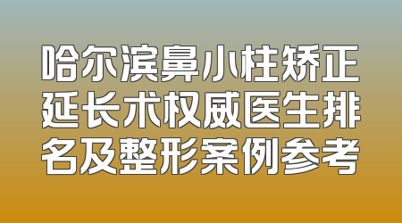哈尔滨鼻小柱矫正延长术权威医生排名及整形案例参考