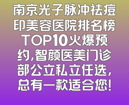 南京光子脉冲祛痘印美容医院排名榜TOP10火爆预约，智颜医美门诊部公立私立任选，总有一款适合您！