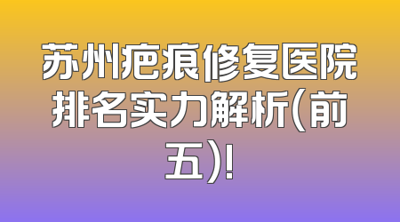 苏州疤痕修复医院排名实力解析（前五）!