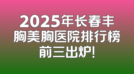 2025年长春丰胸美胸医院排行榜前三出炉！