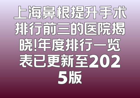 上海鼻根提升手术排行前三的医院揭晓！年度排行一览表已更新至2025版