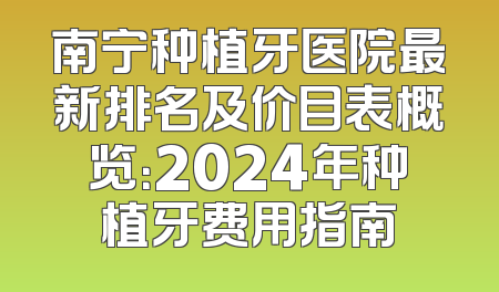 南宁种植牙医院最新排名及价目表概览：2024年种植牙费用指南
