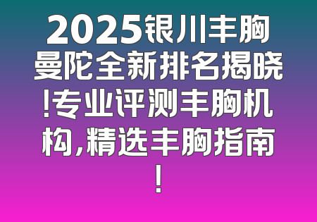 2025银川丰胸曼陀全新排名揭晓！专业评测丰胸机构，精选丰胸指南！